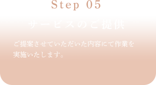 Step 05サービスのご提供ご提案させていただいた内容にて作業を実施いたします